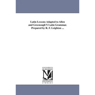 Latin Lessons Adapted to Allen and Greenough'S Latin Grammar. Prepared by R. F. Leighton ...