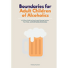 Boundaries for Adult Children of Alcoholics: A 5-Phase Guide to Stop People-Pleasing, Reclaim Your Voice, and Build Healthy Relationships