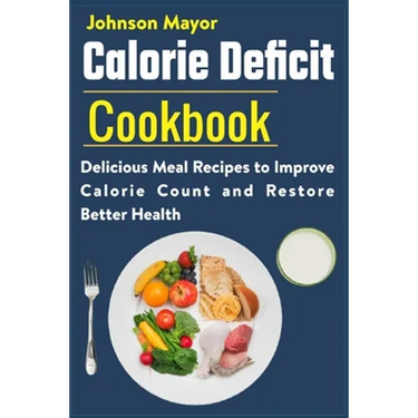 Calorie Deficit Cookbook: Delicious Meal Recipes to Improve Calorie Count and Restore Better Health