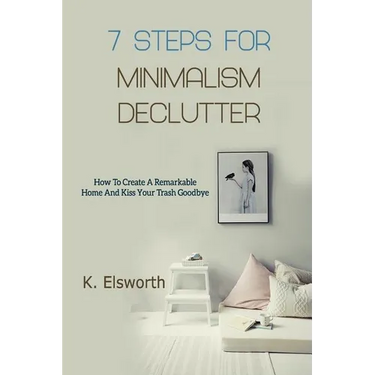 7 Steps For Minimalism Declutter: How To Create A Remarkable Home And Kiss Your Trash Goodbye