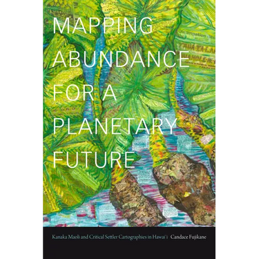 Mapping Abundance for a Planetary Future: Kanaka Maoli and Critical Settler Cartographies in Hawai'i