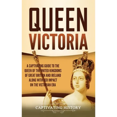 Queen Victoria: A Captivating Guide to the Queen of the United Kingdoms of Great Britain and Ireland along with Her Impact on the Victorian Era