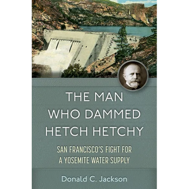 The Man Who Dammed Hetch Hetchy: San Francisco's Fight for a Yosemite Water Supply Volume 8
