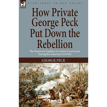 How Private George Peck Put Down the Rebellion: the Humorous Exploits of a Union Cavalryman During the American Civil War