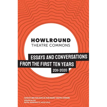 HowlRound Theatre Commons: Essays and Conversations from the First Ten Years (2011-2020)