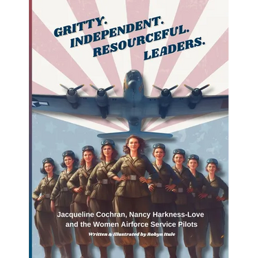 Gritty. Independent. Resourceful. Leaders.: Jacqueline Cochran, Nancy Harkness-Love and the Women Airforce Service Pilots