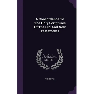 A Concordance To The Holy Scriptures Of The Old And New Testaments