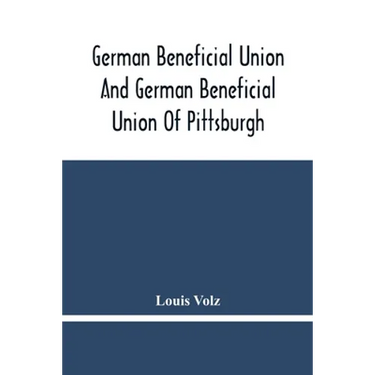 German Beneficial Union And German Beneficial Union Of Pittsburgh: Concise Compilation Of The History Of The First Twenty-Five Years Of Its Existence;