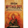 Irish Mythology: Enthralling Myths, Folktales, and Legends of Gods, Goddesses, and Mythological Creatures of Ancient Ireland