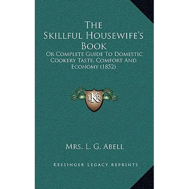The Skillful Housewife's Book: Or Complete Guide To Domestic Cookery Taste, Comfort And Economy (1852)