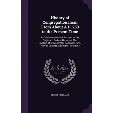 History of Congregationalism From About A.D. 250 to the Present Time: In Continuation of the Account of the Origin and Earliest History of This System