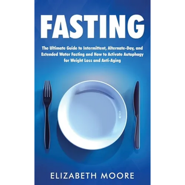 Fasting: The Ultimate Guide to Intermittent, Alternate-Day, and Extended Water Fasting and How to Activate Autophagy for Weight Loss and Anti-Aging