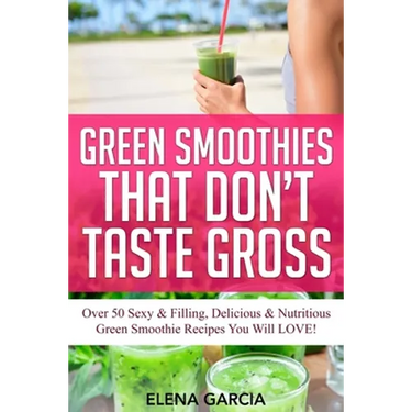 Green Smoothies That Don't Taste Gross: Over 50 Sexy & Filling, Delicious & Nutritious Green Smoothie Recipes You Will LOVE!