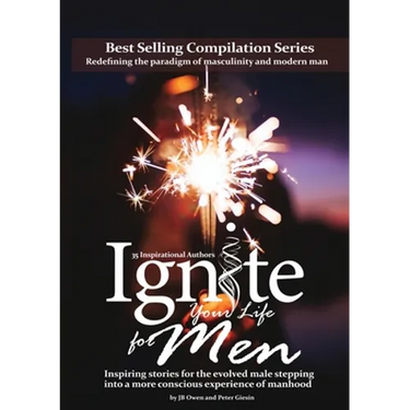 Ignite Your Life for Men: Thirty-five outstanding stories by men who are supporting other men to become the powerfully- enlightened, courageously-awak