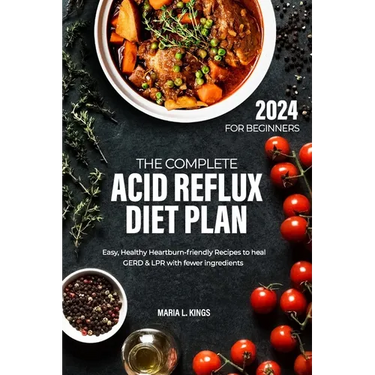 The Complete Acid Reflux Diet Plan for Beginners: Easy, Healthy Heartburn-friendly Recipes to heal GERD & LPR with fewer ingredients