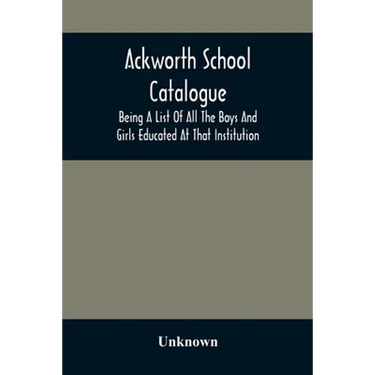 Ackworth School Catalogue: Being A List Of All The Boys And Girls Educated At That Institution, From Its Commencement In 1779, To The Present Period