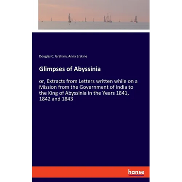 Glimpses of Abyssinia: or, Extracts from Letters written while on a Mission from the Government of India to the King of Abyssinia in the Years 1841, 1