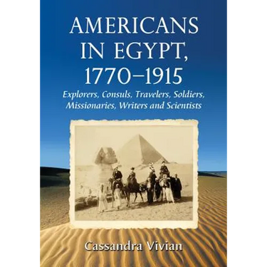 Americans in Egypt, 1770-1915: Explorers, Consuls, Travelers, Soldiers, Missionaries, Writers and Scientists
