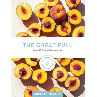 The Great Full: Sustainable Eating with Purpose and Joy: Includes 70 Vegetarian and Plant-Based Recipes