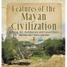 Features of the Mayan Civilization: Writing, Art, Architecture and Government Mayan History Grade 4 Children's Ancient History