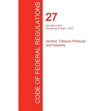 CFR 27, Part 400 to End, Alcohol, Tobacco Products and Firearms, April 01, 2017 (Volume 3 of 3)