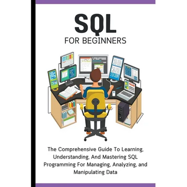 SQL For Beginners: The Comprehensive Guide To Learning, Understanding, And Mastering SQL Programming For Managing, Analyzing, and Manipulating Data