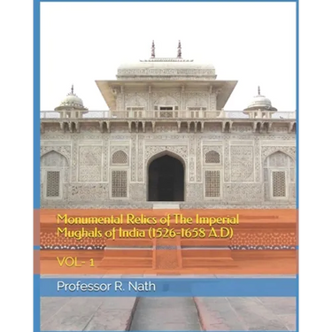 Monumental Relics of The Imperial Mughals of India (1526-1658 A.D): Vol- 1