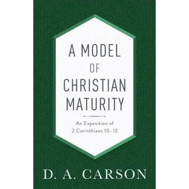 A Model of Christian Maturity: An Exposition of 2 Corinthians 10-13