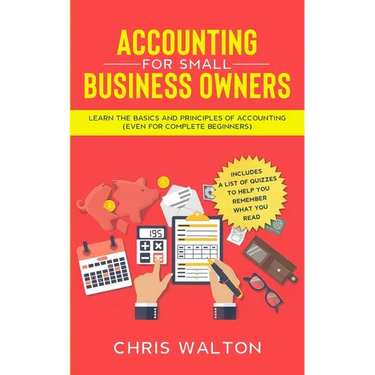 Accounting For Small Business Owners: Learn the Basics and Principles of Accounting (Even for Complete Beginners)
