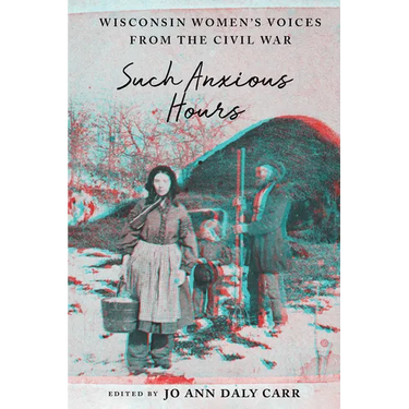 Such Anxious Hours: Wisconsin Women's Voices from the Civil War
