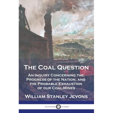 The Coal Question: An Inquiry Concerning the Progress of the Nation, and the Probable Exhaustion of our Coal-Mines