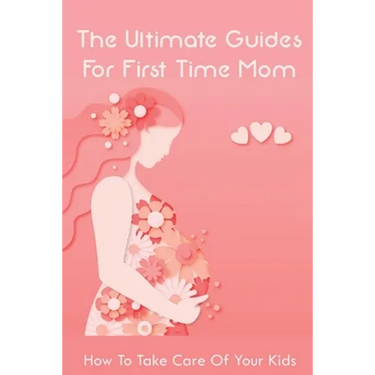 The Ultimate Guides For First Time Mom: How To Take Care Of Your Kids: How To Be A Good Mom To A Newborn