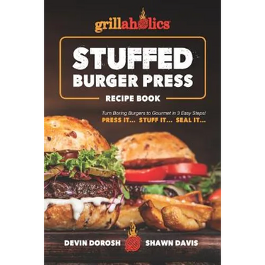 Grillaholics Stuffed Burger Press Recipe Book: Turn Boring Burgers to Gourmet in 3 Easy Steps: Press It, Stuff It, Seal It