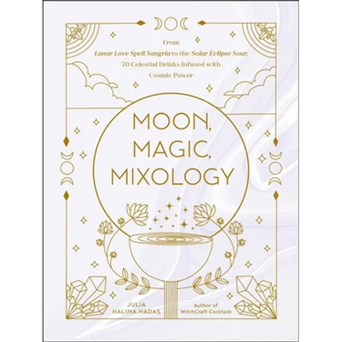 Moon, Magic, Mixology: From Lunar Love Spell Sangria to the Solar Eclipse Sour, 70 Celestial Drinks Infused with Cosmic Power