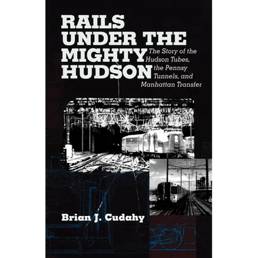 Rails Under the Mighty Hudson: The Story of the Hudson Tubes, the Pennsylvania Tunnels, and Manhattan Transfer