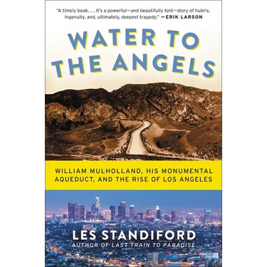 Water to the Angels: William Mulholland, His Monumental Aqueduct, and the Rise of Los Angeles