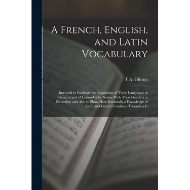 A French, English, and Latin Vocabulary: Intended to Facilitate the Acquistion of These Languages in General and of Latino-Gallic Nouns With Their Gen
