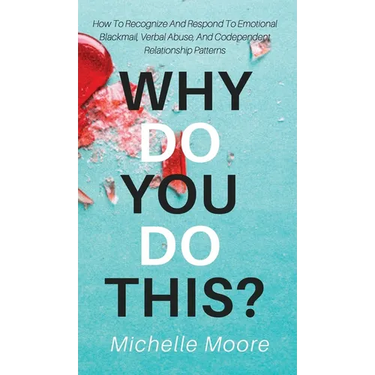 Why Do You Do This?: How To Recognize And Respond To Emotional Blackmail, Verbal Abuse, And Codependent Relationship Patterns