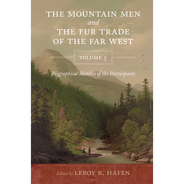The Mountain Men and the Fur Trade of the Far West Volume 5: Biographical sketches of the participants by scholars of the subjects and with introducti