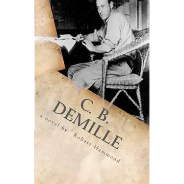 C. B. DeMille: The Man Who Invented Hollywood