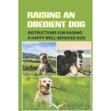 Raising An Obedient Dog: Instructions For Raising A Happy Well-Behaved Dog: Basic Obedience Training For Puppies