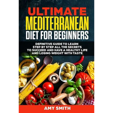 The Ultimate Mediterranean Diet for Beginners: Definitive Guide to Learn Step by Step All the Secrets to Succeed and Have a Healthy Life and Losing We