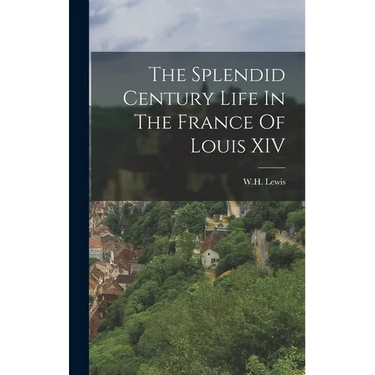 The Splendid Century Life In The France Of Louis XIV