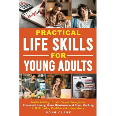 Practical Life Skills for Young Adults: Master Adulting 101 with Simple Strategies for Financial Literacy, Home Maintenance, & Smart Cooking to Build