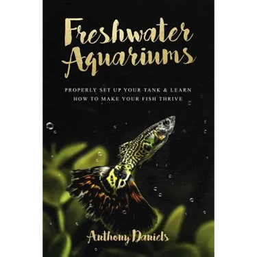 Freshwater Aquariums: Properly Set Up Your Tank & Learn How to Make Your Fish Thrive