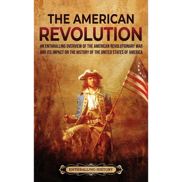 The American Revolution: An Enthralling Overview of the American Revolutionary War and Its Impact on the History of the United States of Americ