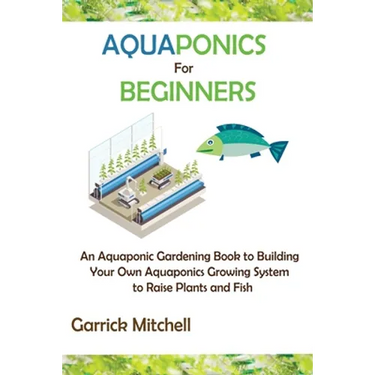 Aquaponics for Beginners: An Aquaponic Gardening Book to Building Your Own Aquaponics Growing System to Raise Plants and Fish