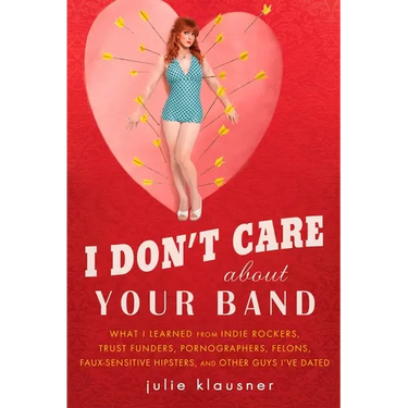 I Don't Care About Your Band: What I Learned from Indie Rockers, Trust Funders, Pornographers, Felons, Faux-Sensitive Hipsters, and Other Guys I've Da