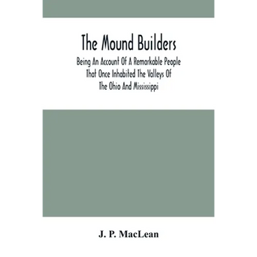 The Mound Builders: Being An Account Of A Remarkable People That Once Inhabited The Valleys Of The Ohio And Mississippi, Together With An