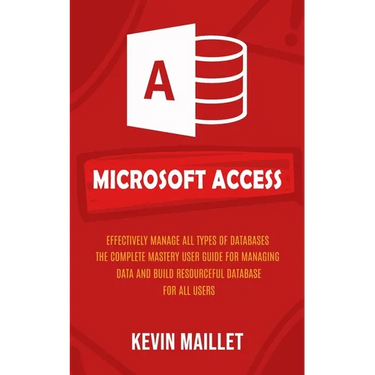 Microsoft Access: Effectively Manage All Types of Databases (The Complete Mastery User Guide for Managing Data and Build Resourceful Database for All